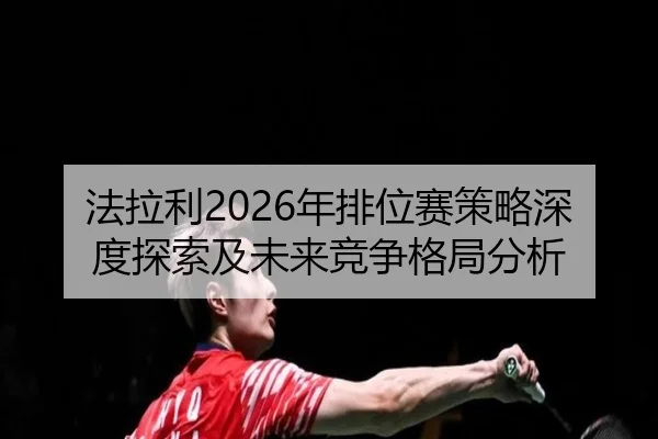 法拉利2026年排位赛策略深度探索及未来竞争格局分析