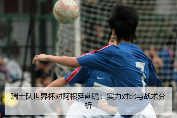 瑞士队世界杯对阿根廷前瞻：实力对比与战术分析