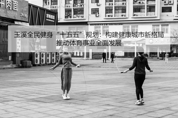 玉溪全民健身“十五五”规划：构建健康城市新格局推动体育事业全面发展